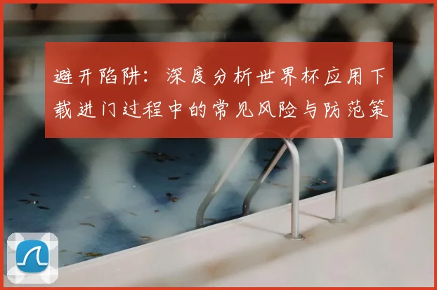 避开陷阱：深度分析世界杯应用下载进门过程中的常见风险与防范策略