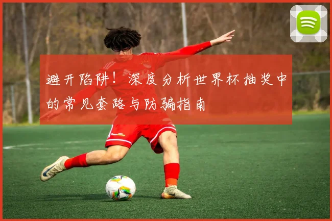 避开陷阱！深度分析世界杯抽奖中的常见套路与防骗指南