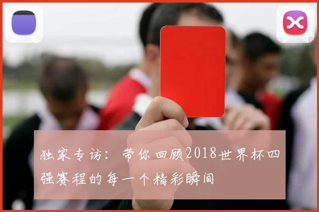 独家专访:带你回顾2018世界杯四强赛程的每一个精彩瞬间