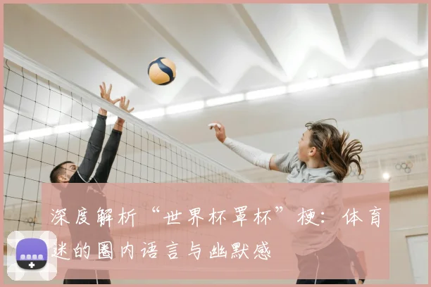 深度解析“世界杯罩杯”梗：体育迷的圈内语言与幽默感