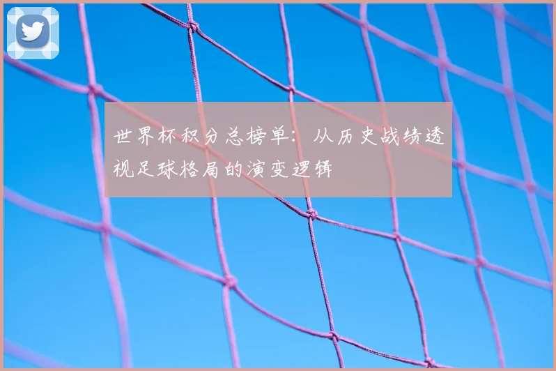 世界杯积分总榜单:从历史战绩透视足球格局的演变逻辑