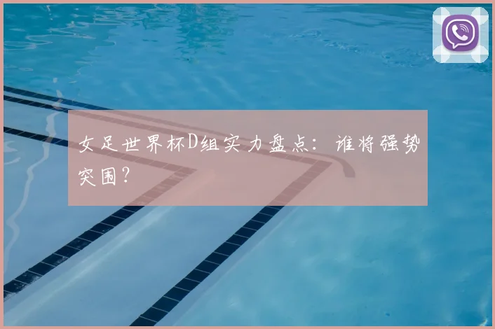 女足世界杯D组实力盘点：谁将强势突围？
