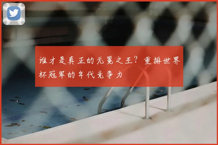 谁才是真正的无冕之王?重排世界杯冠军的年代竞争力