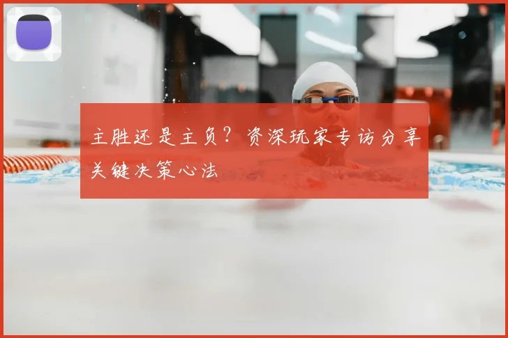 主胜还是主负？资深玩家专访分享关键决策心法