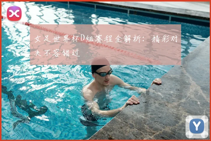 女足世界杯D组赛程全解析：精彩对决不容错过