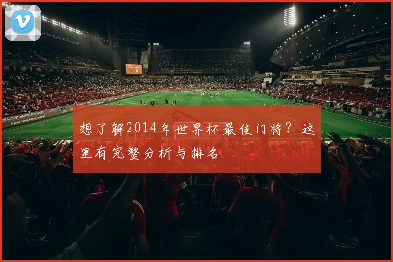 想了解2014年世界杯最佳门将？这里有完整分析与排名