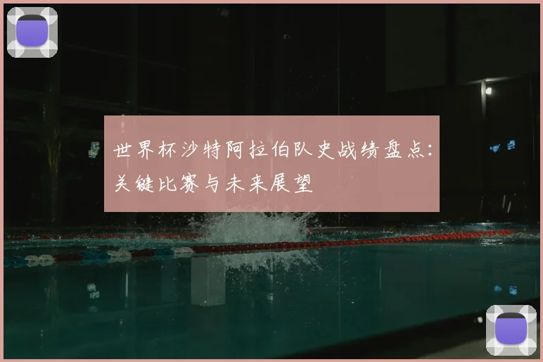 世界杯沙特阿拉伯队史战绩盘点：关键比赛与未来展望
