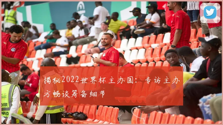 揭秘2022世界杯主办国:专访主办方畅谈筹备细节