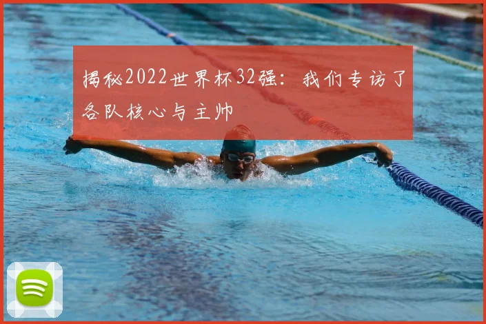 揭秘2022世界杯32强:我们专访了各队核心与主帅