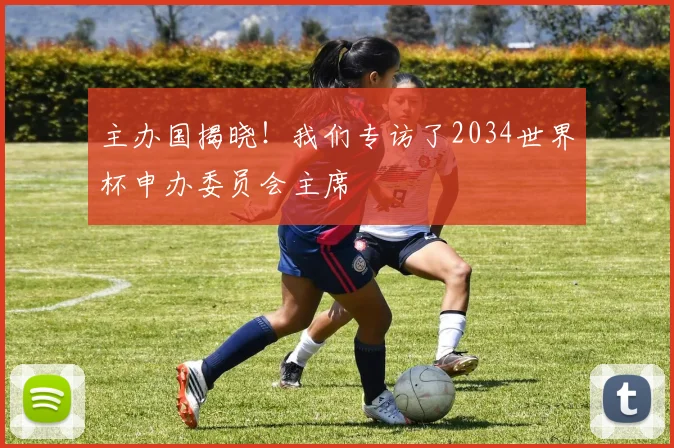 主办国揭晓！我们专访了2034世界杯申办委员会主席