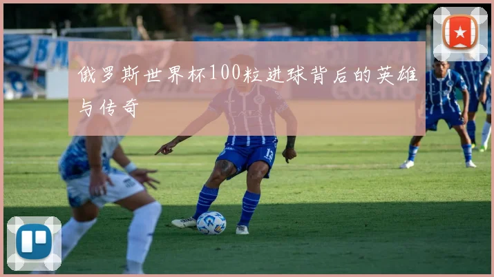 俄罗斯世界杯100粒进球背后的英雄与传奇