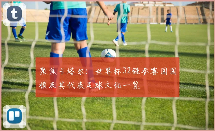 聚焦卡塔尔：世界杯32强参赛国国旗及其代表足球文化一览