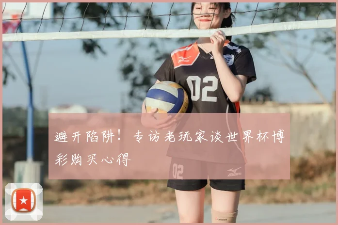 避开陷阱！专访老玩家谈世界杯博彩购买心得
