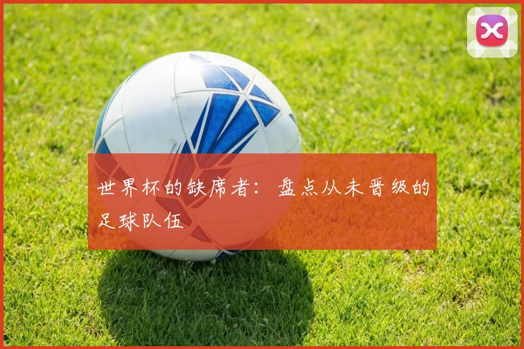 世界杯的缺席者：盘点从未晋级的足球队伍