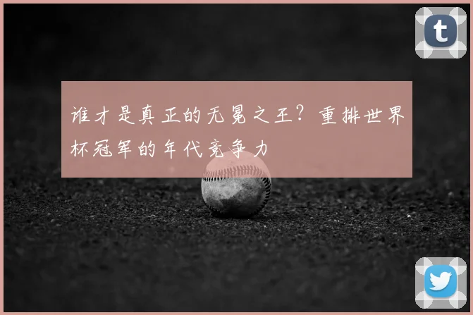 谁才是真正的无冕之王？重排世界杯冠军的年代竞争力