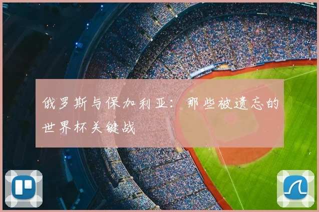 俄罗斯与保加利亚：那些被遗忘的世界杯关键战