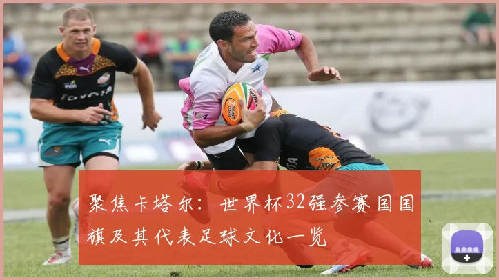 聚焦卡塔尔：世界杯32强参赛国国旗及其代表足球文化一览