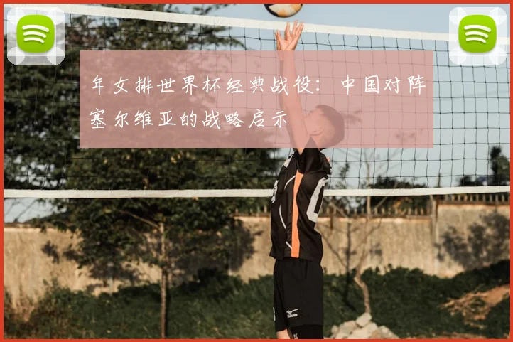 年女排世界杯经典战役:中国对阵塞尔维亚的战略启示