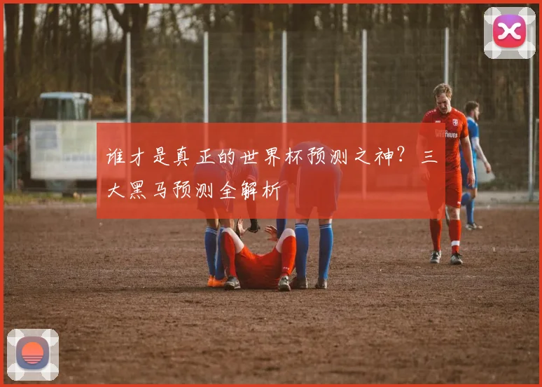 谁才是真正的世界杯预测之神?三大黑马预测全解析