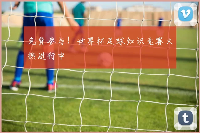 免费参与!世界杯足球知识竞赛火热进行中
