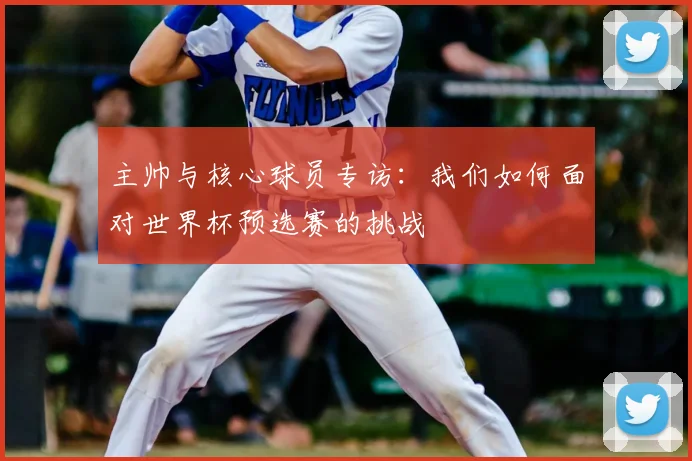 主帅与核心球员专访：我们如何面对世界杯预选赛的挑战