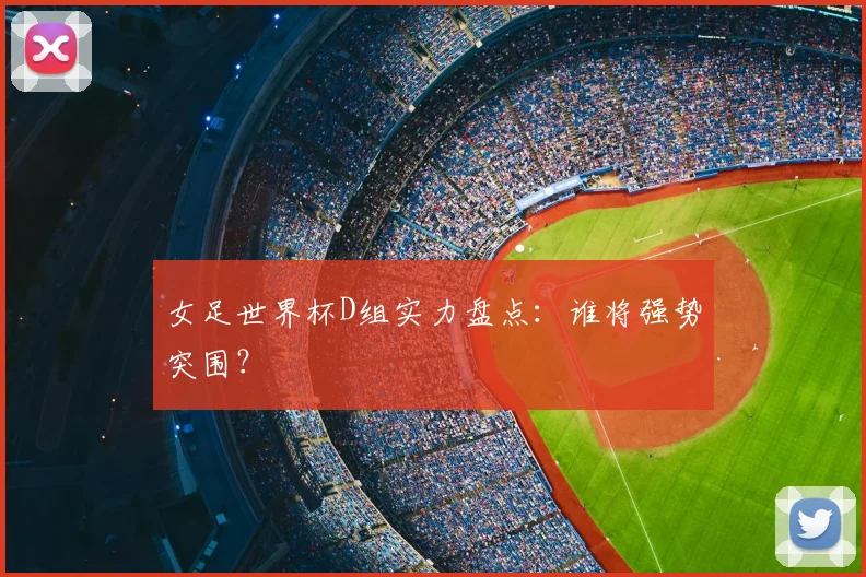 女足世界杯D组实力盘点：谁将强势突围？