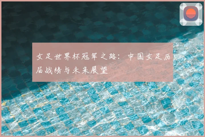 女足世界杯冠军之路：中国女足历届战绩与未来展望