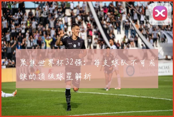 聚焦世界杯32强：每支球队不可或缺的顶级球星解析