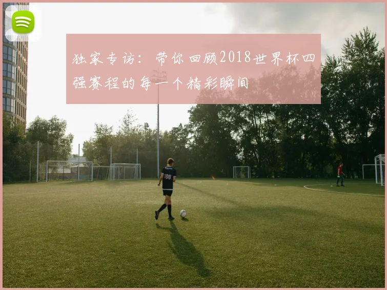 独家专访：带你回顾2018世界杯四强赛程的每一个精彩瞬间
