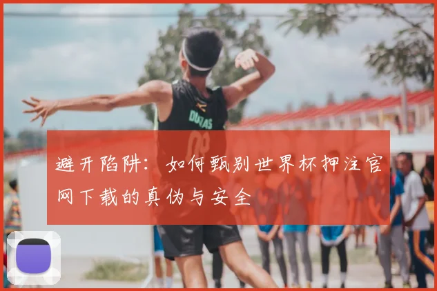 避开陷阱：如何甄别世界杯押注官网下载的真伪与安全
