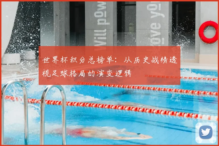 世界杯积分总榜单：从历史战绩透视足球格局的演变逻辑