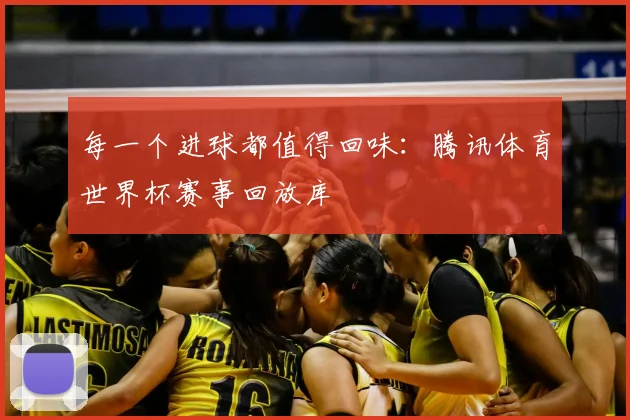 每一个进球都值得回味：腾讯体育世界杯赛事回放库