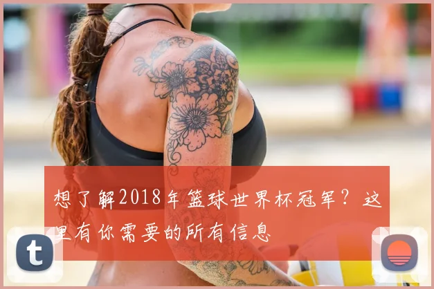 想了解2018年篮球世界杯冠军？这里有你需要的所有信息