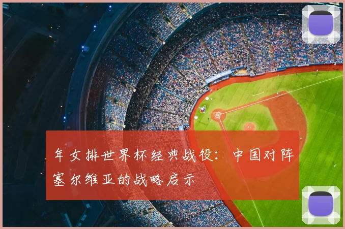 年女排世界杯经典战役:中国对阵塞尔维亚的战略启示