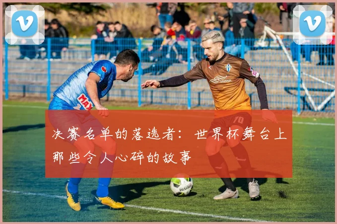 决赛名单的落选者：世界杯舞台上那些令人心碎的故事