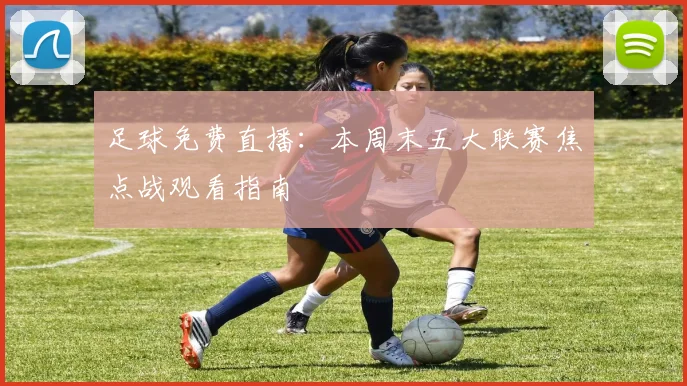足球免费直播：本周末五大联赛焦点战观看指南