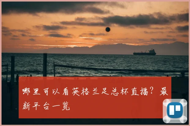 哪里可以看英格兰足总杯直播？最新平台一览