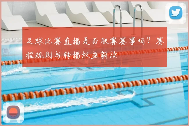 足球比赛直播是否联赛赛事吗？赛程规则与转播权益解读