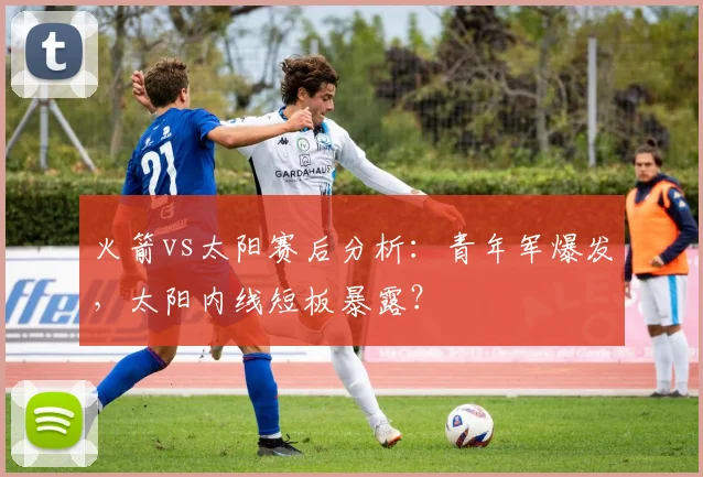 火箭vs太阳赛后分析：青年军爆发，太阳内线短板暴露？