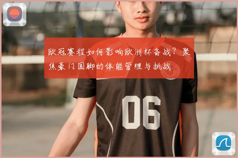 欧冠赛程如何影响欧洲杯备战？聚焦豪门国脚的体能管理与挑战