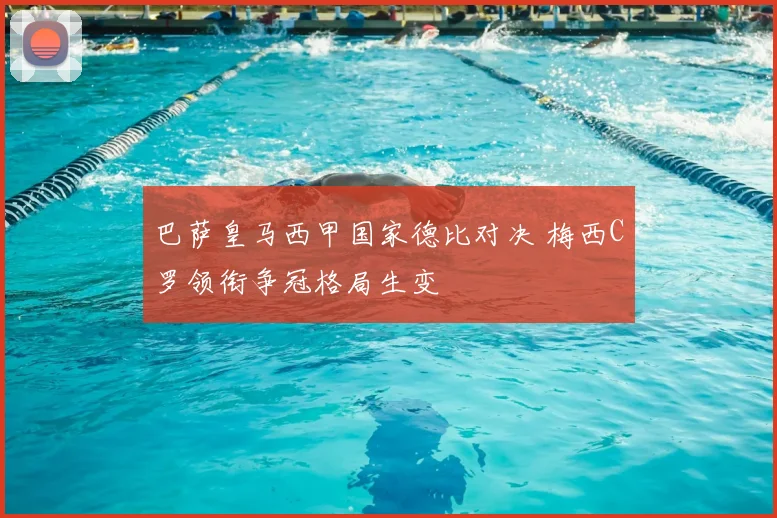 巴萨皇马西甲国家德比对决 梅西C罗领衔争冠格局生变