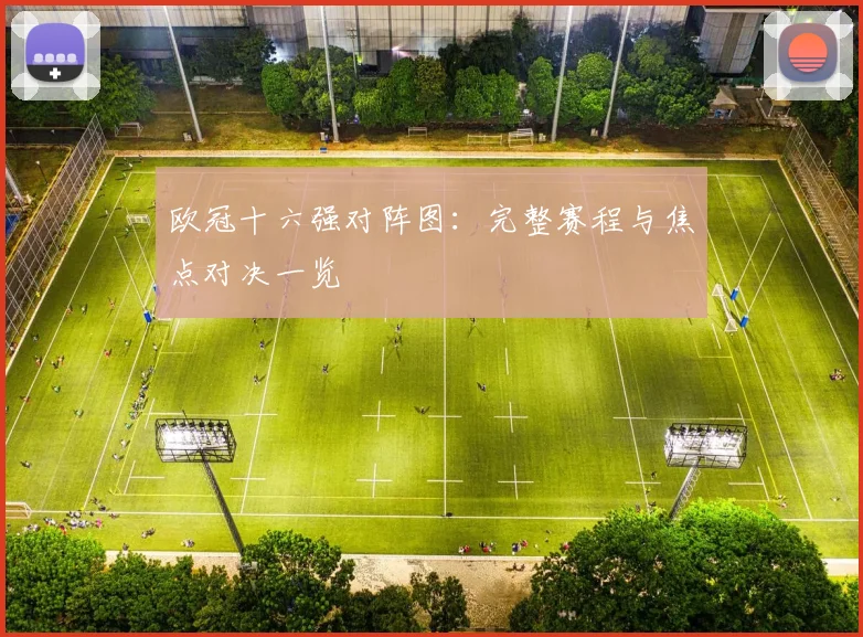 欧冠十六强对阵图：完整赛程与焦点对决一览