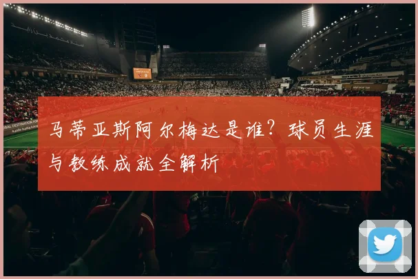 马蒂亚斯阿尔梅达是谁？球员生涯与教练成就全解析