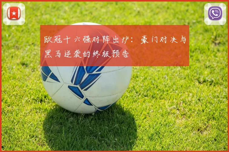 欧冠十六强对阵出炉：豪门对决与黑马逆袭的终极预告