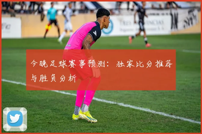 今晚足球赛事预测：独家比分推荐与胜负分析