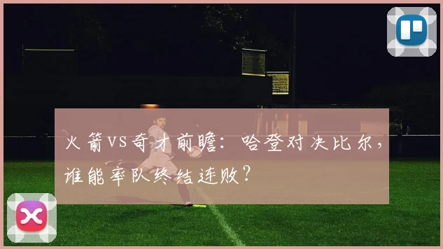 火箭vs奇才前瞻：哈登对决比尔，谁能率队终结连败？