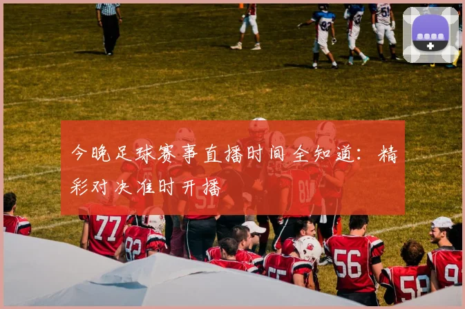 今晚足球赛事直播时间全知道：精彩对决准时开播