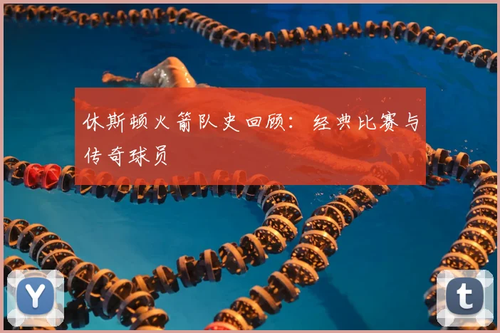 休斯顿火箭队史回顾：经典比赛与传奇球员