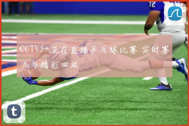 CCTV5+正在直播乒乓球比赛 实时赛况与精彩回放
