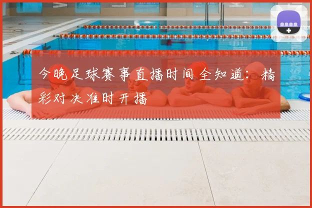 今晚足球赛事直播时间全知道：精彩对决准时开播